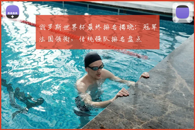 俄罗斯世界杯最终排名揭晓：冠军法国领衔，传统强队排名盘点