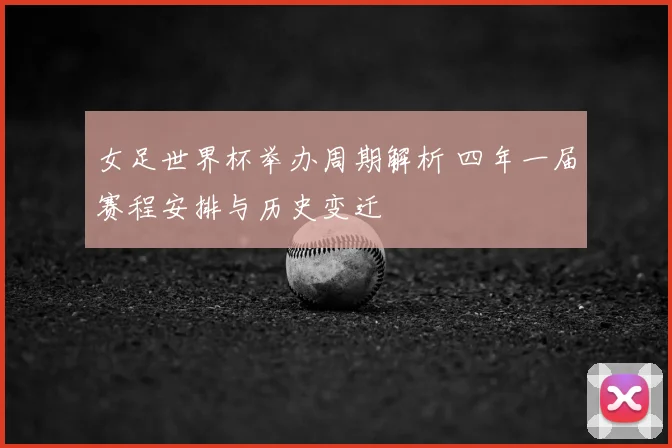 女足世界杯举办周期解析 四年一届赛程安排与历史变迁