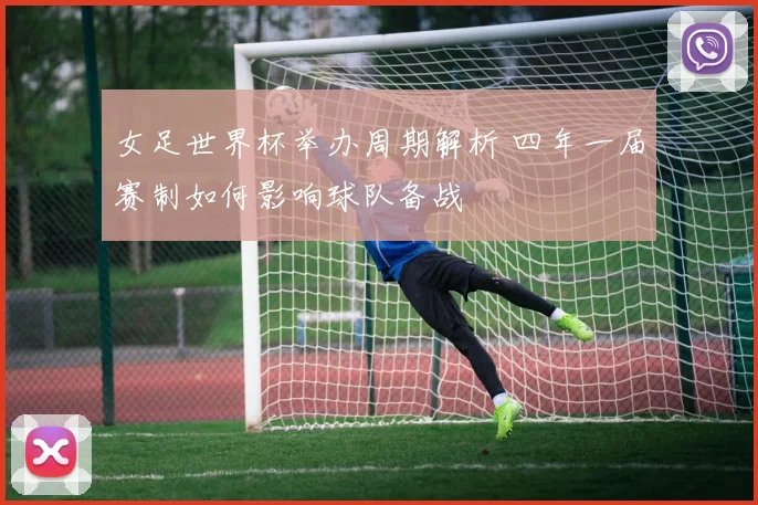 女足世界杯举办周期解析 四年一届赛制如何影响球队备战