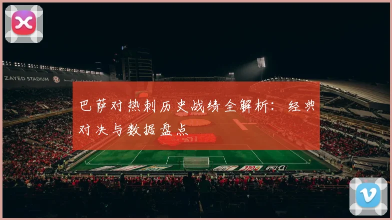 巴萨对热刺历史战绩全解析：经典对决与数据盘点