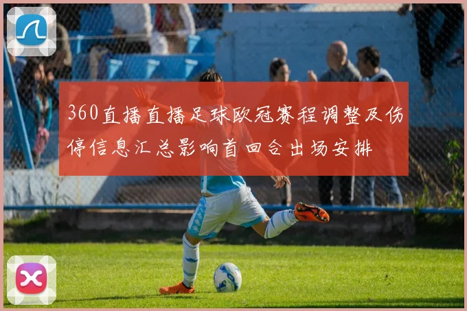 360直播直播足球欧冠赛程调整及伤停信息汇总影响首回合出场安排