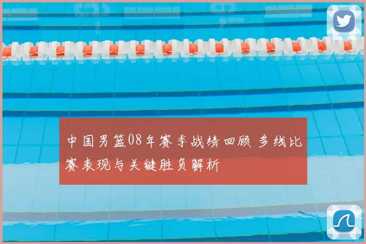 中国男篮08年赛季战绩回顾 多线比赛表现与关键胜负解析