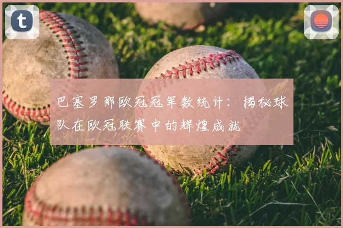 巴塞罗那欧冠冠军数统计：揭秘球队在欧冠联赛中的辉煌成就