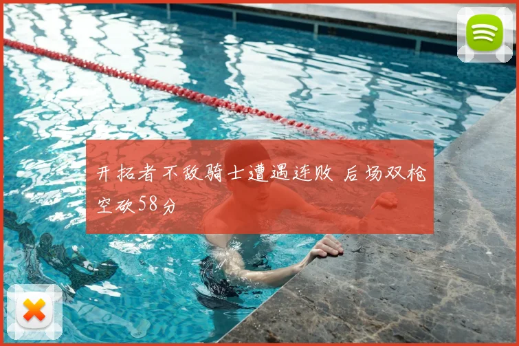 开拓者不敌骑士遭遇连败 后场双枪空砍58分