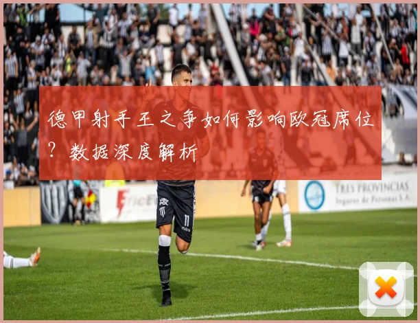 德甲射手王之争如何影响欧冠席位？数据深度解析