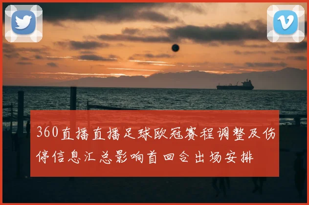 360直播直播足球欧冠赛程调整及伤停信息汇总影响首回合出场安排