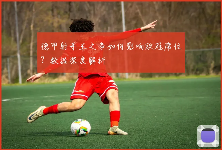 德甲射手王之争如何影响欧冠席位？数据深度解析