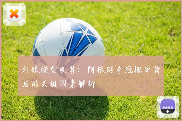 外媒模型测算：阿根廷夺冠概率背后的关键因素解析