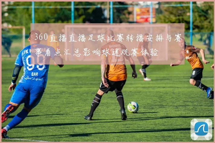 360直播直播足球比赛转播安排与赛事看点汇总影响球迷观赛体验