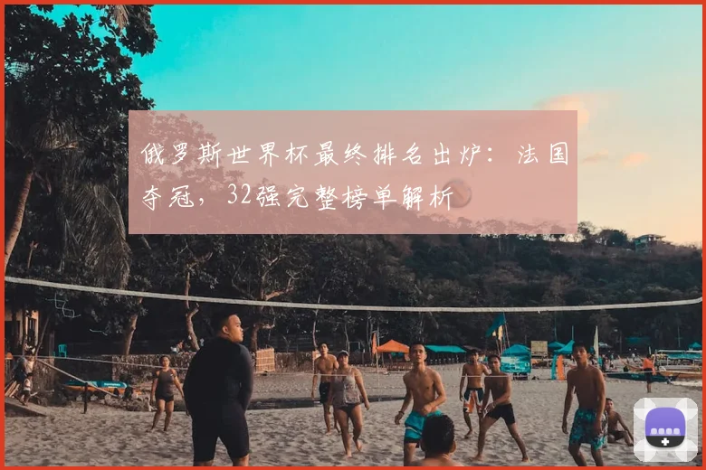 俄罗斯世界杯最终排名出炉：法国夺冠，32强完整榜单解析